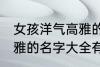 女孩洋气高雅的名字大全 女孩洋气高雅的名字大全有哪些