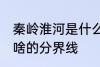 秦岭淮河是什么的分界线 秦岭淮河是啥的分界线