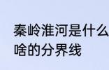 秦岭淮河是什么的分界线 秦岭淮河是啥的分界线