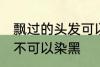 飘过的头发可以染黑吗 飘过的头发可不可以染黑