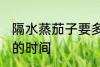 隔水蒸茄子要多久才熟 隔水蒸茄子要的时间