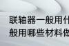 联轴器一般用什么材料做的 联轴器一般用哪些材料做的