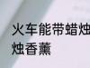 火车能带蜡烛香薰吗 火车能不能带蜡烛香薰