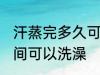 汗蒸完多久可以洗澡吗 汗蒸完多长时间可以洗澡