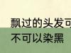 飘过的头发可以染黑吗 飘过的头发可不可以染黑