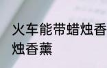 火车能带蜡烛香薰吗 火车能不能带蜡烛香薰