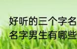 好听的三个字名字男生 好听的三个字名字男生有哪些