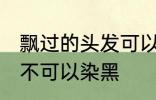 飘过的头发可以染黑吗 飘过的头发可不可以染黑