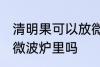 清明果可以放微波炉里吗 清明果能放微波炉里吗