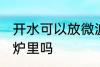 开水可以放微波炉里吗 开水能放微波炉里吗