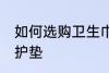 如何选购卫生巾护垫 怎么选购卫生巾护垫