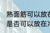熟面筋可以放在冷冻室冷冻吗 熟面筋是否可以放在冷冻室冷冻
