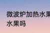 微波炉加热水果可以吗 微波炉能加热水果吗