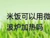 米饭可以用微波炉加热吗 米饭能用微波炉加热吗