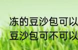 冻的豆沙包可以放到微波炉里吗 冻的豆沙包可不可以放到微波炉里
