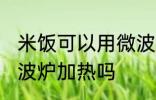 米饭可以用微波炉加热吗 米饭能用微波炉加热吗