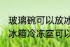 玻璃碗可以放冰箱冷冻室吗 玻璃碗放冰箱冷冻室可以吗