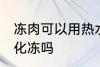 冻肉可以用热水化冻吗 冻肉能用热水化冻吗