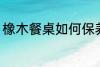 橡木餐桌如何保养 橡木餐桌怎么保养