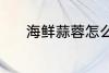 海鲜蒜蓉怎么做 海鲜蒜蓉做法