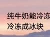 纯牛奶能冷冻成冰块吗 纯牛奶能不能冷冻成冰块