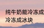 纯牛奶能冷冻成冰块吗 纯牛奶能不能冷冻成冰块