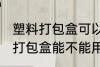 塑料打包盒可以放微波炉加热吗 塑料打包盒能不能用微波炉加热