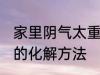 家里阴气太重怎么化解 家里阴气太重的化解方法