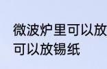 微波炉里可以放锡纸吗 微波炉里是否可以放锡纸