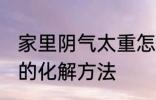 家里阴气太重怎么化解 家里阴气太重的化解方法