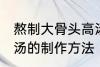 熬制大骨头高汤的做法 熬制大骨头高汤的制作方法