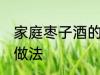 家庭枣子酒的制作方法 家庭枣子酒的做法