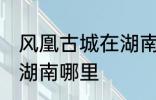 风凰古城在湖南哪个城市 凤凰古城在湖南哪里