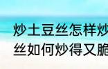 炒土豆丝怎样炒得又脆又好吃 炒土豆丝如何炒得又脆又好吃