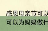 感恩母亲节可以做什么事 感恩母亲节可以为妈妈做什么事呢