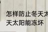 怎样防止冬天太阳能冻坏 如何防止冬天太阳能冻坏