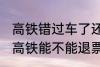 高铁错过车了还可以退票吗 没有赶上高铁能不能退票