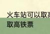 火车站可以取高铁票吗 能不能火车站取高铁票