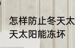 怎样防止冬天太阳能冻坏 如何防止冬天太阳能冻坏