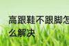 高跟鞋不跟脚怎么办 高跟鞋不跟脚怎么解决