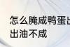 怎么腌咸鸭蛋出油不咸 如何腌咸鸭蛋出油不咸