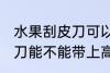 水果刮皮刀可以带上高铁吗 水果刮皮刀能不能带上高铁