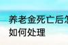 养老金死亡后怎么处理 养老金死亡后如何处理