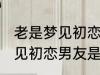 老是梦见初恋男友是怎么回事 老是梦见初恋男友是如何回事