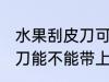 水果刮皮刀可以带上高铁吗 水果刮皮刀能不能带上高铁