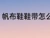 帆布鞋鞋带怎么绑 帆布鞋鞋带的绑法