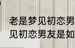 老是梦见初恋男友是怎么回事 老是梦见初恋男友是如何回事