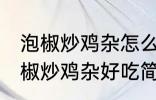 泡椒炒鸡杂怎么炒好吃简单的教程 泡椒炒鸡杂好吃简单的做法介绍