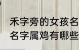 禾字旁的女孩名字属鸡 禾字旁的女孩名字属鸡有哪些