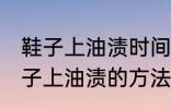 鞋子上油渍时间长了怎么洗掉 去除鞋子上油渍的方法有哪些